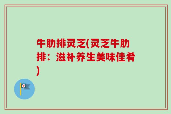 牛肋排灵芝(灵芝牛肋排:滋补养生美味佳肴)-第1张图片-卓越灵芝孢子粉 牛肋排灵芝(灵芝牛肋排:滋补养生美味佳肴)-第1张图片-卓越灵芝孢子粉