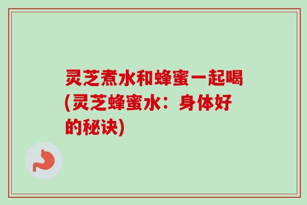 灵芝煮水和蜂蜜一起喝(灵芝蜂蜜水：身体好的秘诀)-第1张图片-卓越灵芝孢子粉