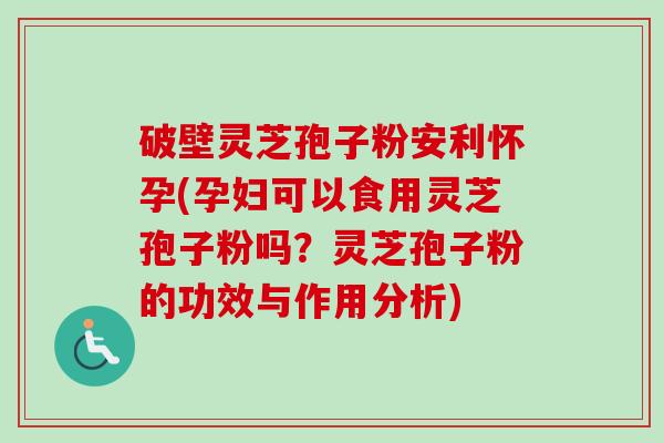 破壁灵芝孢子粉安利怀孕(孕妇可以食用灵芝孢子粉吗?灵芝孢子粉的功效与作用分析)-第1张图片-卓越灵芝孢子粉 破壁灵芝孢子粉安利怀孕(孕妇可以食用灵芝孢子粉吗?灵芝孢子粉的功效与作用分析)-第1张图片-卓越灵芝孢子粉