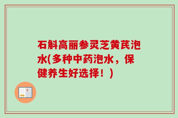 石斛高丽参灵芝黄芪泡水(多种中药泡水,保健养生好选择!)-第1张图片-卓越灵芝孢子粉 石斛高丽参灵芝黄芪泡水(多种中药泡水,保健养生好选择!)-第1张图片-卓越灵芝孢子粉