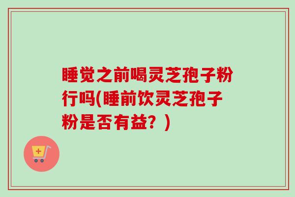 睡觉之前喝灵芝孢子粉行吗(睡前饮灵芝孢子粉是否有益？)-第1张图片-卓越灵芝孢子粉