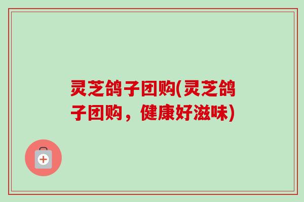 灵芝鸽子团购(灵芝鸽子团购,健康好滋味)-第1张图片-卓越灵芝孢子粉 灵芝鸽子团购(灵芝鸽子团购,健康好滋味)-第1张图片-卓越灵芝孢子粉