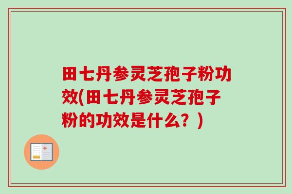 田七丹参灵芝孢子粉功效(田七丹参灵芝孢子粉的功效是什么？)-第1张图片-卓越灵芝孢子粉