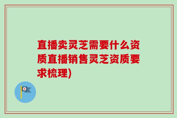 直播卖灵芝需要什么资质直播销售灵芝资质要求梳理)-第1张图片-卓越灵芝孢子粉 直播卖灵芝需要什么资质直播销售灵芝资质要求梳理)-第1张图片-卓越灵芝孢子粉