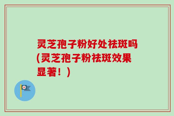 灵芝孢子粉好处祛斑吗(灵芝孢子粉祛斑效果显著!)-第1张图片-卓越灵芝孢子粉 灵芝孢子粉好处祛斑吗(灵芝孢子粉祛斑效果显著!)-第1张图片-卓越灵芝孢子粉
