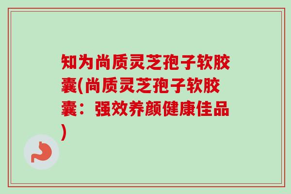 知为尚质灵芝孢子软胶囊(尚质灵芝孢子软胶囊：强效养颜健康佳品)-第1张图片-卓越灵芝孢子粉