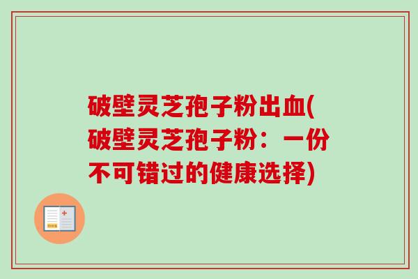 破壁灵芝孢子粉出血(破壁灵芝孢子粉：一份不可错过的健康选择)-第1张图片-卓越灵芝孢子粉