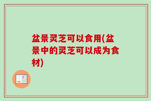 盆景灵芝可以食用(盆景中的灵芝可以成为食材)-第1张图片-卓越灵芝孢子粉