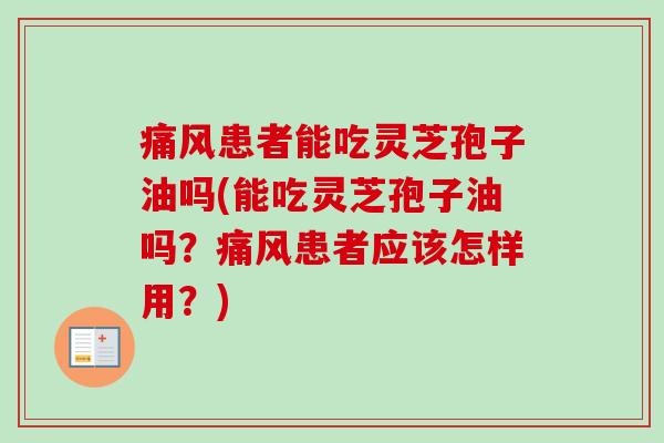 痛风患者能吃灵芝孢子油吗(能吃灵芝孢子油吗?痛风患者应该怎样用?)-第1张图片-卓越灵芝孢子粉 痛风患者能吃灵芝孢子油吗(能吃灵芝孢子油吗?痛风患者应该怎样用?)-第1张图片-卓越灵芝孢子粉