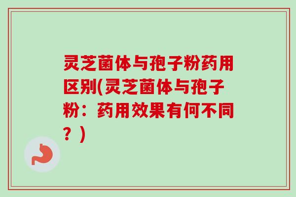 灵芝菌体与孢子粉药用区别(灵芝菌体与孢子粉:药用效果有何不同?)-第1张图片-卓越灵芝孢子粉 灵芝菌体与孢子粉药用区别(灵芝菌体与孢子粉:药用效果有何不同?)-第1张图片-卓越灵芝孢子粉
