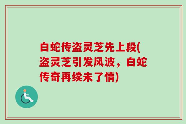 白蛇传盗灵芝先上段(盗灵芝引发风波，白蛇传奇再续未了情)-第1张图片-卓越灵芝孢子粉
