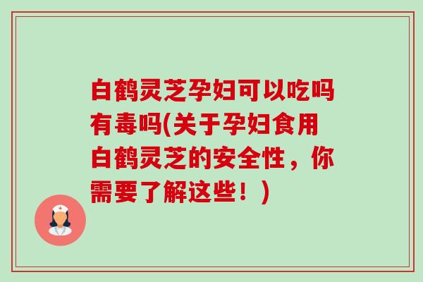 白鹤灵芝孕妇可以吃吗有毒吗(关于孕妇食用白鹤灵芝的安全性,你需要了解这些!)-第1张图片-卓越灵芝孢子粉 白鹤灵芝孕妇可以吃吗有毒吗(关于孕妇食用白鹤灵芝的安全性,你需要了解这些!)-第1张图片-卓越灵芝孢子粉