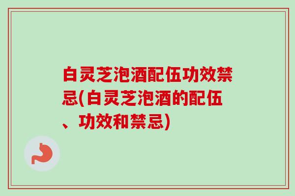 白灵芝泡酒配伍功效禁忌(白灵芝泡酒的配伍、功效和禁忌)-第1张图片-卓越灵芝孢子粉