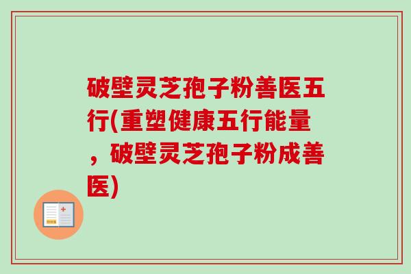 破壁灵芝孢子粉善医五行(重塑健康五行能量，破壁灵芝孢子粉成善医)-第1张图片-卓越灵芝孢子粉