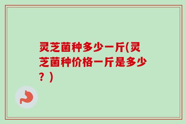 灵芝菌种多少一斤(灵芝菌种价格一斤是多少？)-第1张图片-卓越灵芝孢子粉