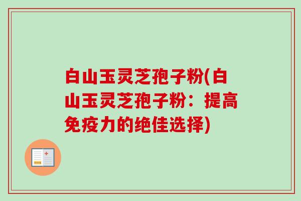 白山玉灵芝孢子粉(白山玉灵芝孢子粉：提高免疫力的绝佳选择)-第1张图片-卓越灵芝孢子粉