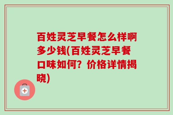 百姓灵芝早餐怎么样啊多少钱(百姓灵芝早餐口味如何?价格详情揭晓)-第1张图片-卓越灵芝孢子粉 百姓灵芝早餐怎么样啊多少钱(百姓灵芝早餐口味如何?价格详情揭晓)-第1张图片-卓越灵芝孢子粉