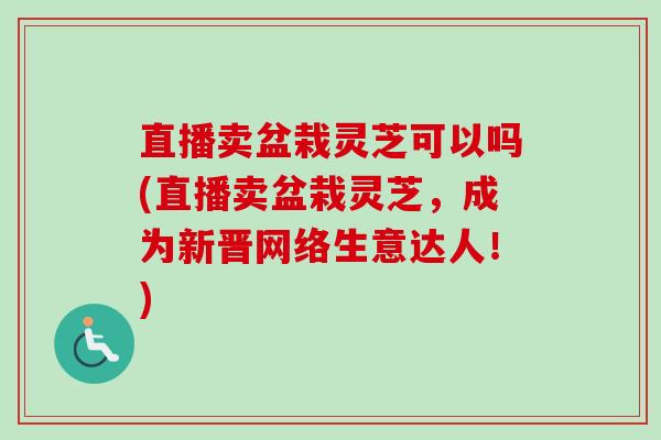 直播卖盆栽灵芝可以吗(直播卖盆栽灵芝,成为新晋网络生意达人!)-第1张图片-卓越灵芝孢子粉 直播卖盆栽灵芝可以吗(直播卖盆栽灵芝,成为新晋网络生意达人!)-第1张图片-卓越灵芝孢子粉