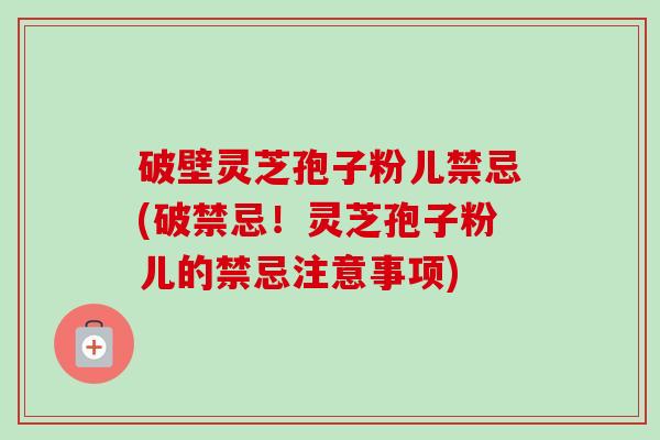 破壁灵芝孢子粉儿禁忌(破禁忌!灵芝孢子粉儿的禁忌注意事项)-第1张图片-卓越灵芝孢子粉 破壁灵芝孢子粉儿禁忌(破禁忌!灵芝孢子粉儿的禁忌注意事项)-第1张图片-卓越灵芝孢子粉