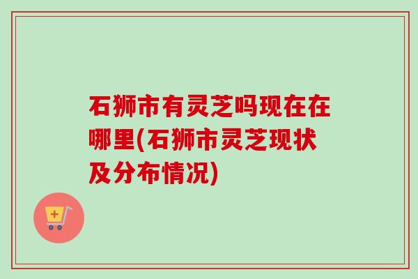 石狮市有灵芝吗现在在哪里(石狮市灵芝现状及分布情况)-第1张图片-卓越灵芝孢子粉 石狮市有灵芝吗现在在哪里(石狮市灵芝现状及分布情况)-第1张图片-卓越灵芝孢子粉