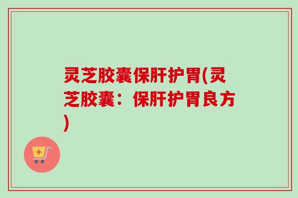 灵芝胶囊保肝护胃(灵芝胶囊:保肝护胃良方)-第1张图片-卓越灵芝孢子粉 灵芝胶囊保肝护胃(灵芝胶囊:保肝护胃良方)-第1张图片-卓越灵芝孢子粉