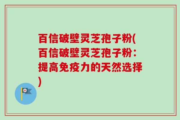 百信破壁灵芝孢子粉(百信破壁灵芝孢子粉:提高免疫力的天然选择)-第1张图片-卓越灵芝孢子粉 百信破壁灵芝孢子粉(百信破壁灵芝孢子粉:提高免疫力的天然选择)-第1张图片-卓越灵芝孢子粉