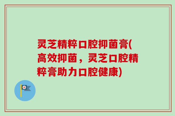 灵芝精粹口腔抑菌膏(高效抑菌，灵芝口腔精粹膏助力口腔健康)-第1张图片-卓越灵芝孢子粉