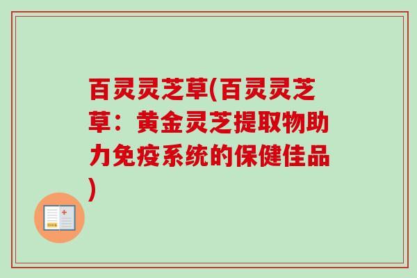 百灵灵芝草(百灵灵芝草:黄金灵芝提取物助力免疫系统的保健佳品)-第1张图片-卓越灵芝孢子粉 百灵灵芝草(百灵灵芝草:黄金灵芝提取物助力免疫系统的保健佳品)-第1张图片-卓越灵芝孢子粉