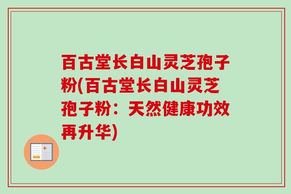 百古堂长白山灵芝孢子粉(百古堂长白山灵芝孢子粉：天然健康功效再升华)-第1张图片-卓越灵芝孢子粉