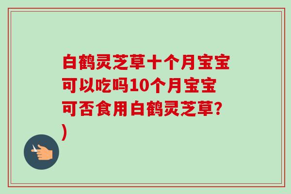 白鹤灵芝草十个月宝宝可以吃吗10个月宝宝可否食用白鹤灵芝草?)-第1张图片-卓越灵芝孢子粉 白鹤灵芝草十个月宝宝可以吃吗10个月宝宝可否食用白鹤灵芝草?)-第1张图片-卓越灵芝孢子粉