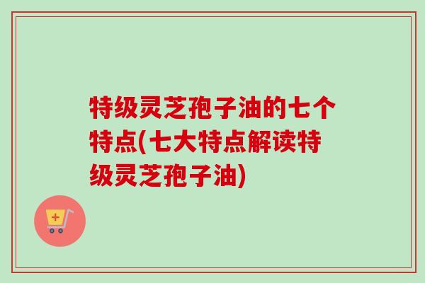特级灵芝孢子油的七个特点(七大特点解读特级灵芝孢子油)-第1张图片-卓越灵芝孢子粉 特级灵芝孢子油的七个特点(七大特点解读特级灵芝孢子油)-第1张图片-卓越灵芝孢子粉