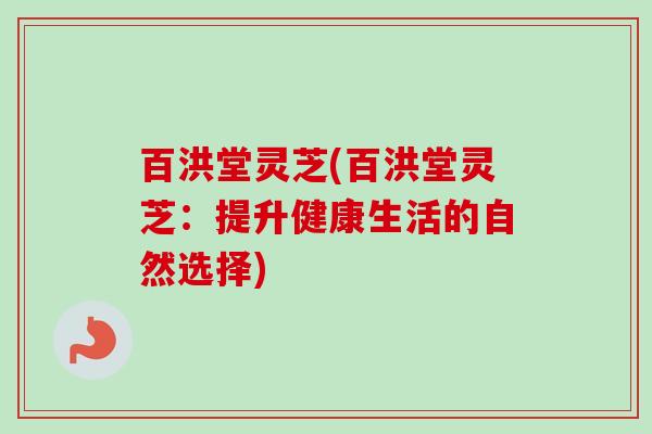 百洪堂灵芝(百洪堂灵芝:提升健康生活的自然选择)-第1张图片-卓越灵芝孢子粉 百洪堂灵芝(百洪堂灵芝:提升健康生活的自然选择)-第1张图片-卓越灵芝孢子粉