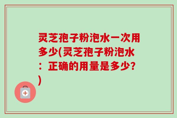 灵芝孢子粉泡水一次用多少(灵芝孢子粉泡水:正确的用量是多少?)-第1张图片-卓越灵芝孢子粉 灵芝孢子粉泡水一次用多少(灵芝孢子粉泡水:正确的用量是多少?)-第1张图片-卓越灵芝孢子粉
