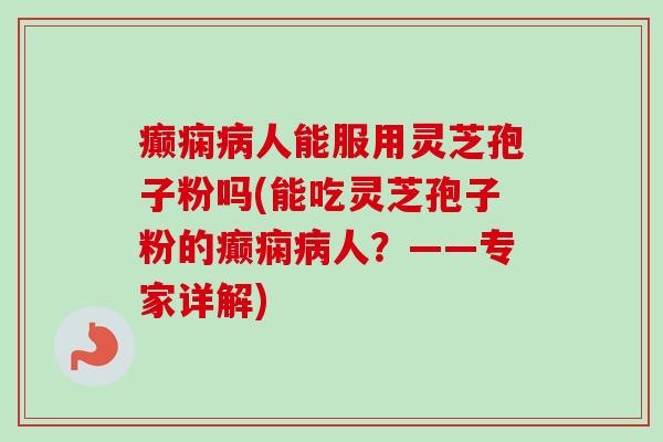 癫痫病人能服用灵芝孢子粉吗(能吃灵芝孢子粉的癫痫病人?——专家详解)-第1张图片-卓越灵芝孢子粉 癫痫病人能服用灵芝孢子粉吗(能吃灵芝孢子粉的癫痫病人?——专家详解)-第1张图片-卓越灵芝孢子粉