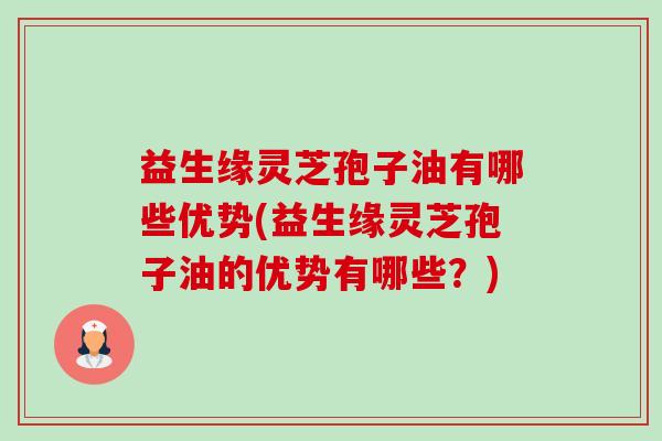 益生缘灵芝孢子油有哪些优势(益生缘灵芝孢子油的优势有哪些?)-第1张图片-卓越灵芝孢子粉 益生缘灵芝孢子油有哪些优势(益生缘灵芝孢子油的优势有哪些?)-第1张图片-卓越灵芝孢子粉