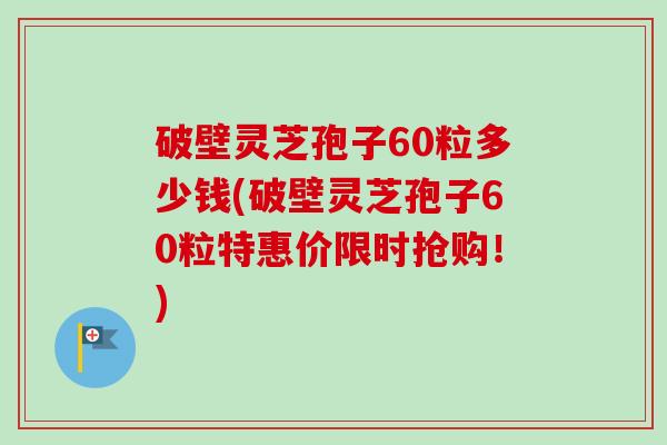 破壁灵芝孢子60粒多少钱(破壁灵芝孢子60粒特惠价限时抢购!)-第1张图片-卓越灵芝孢子粉 破壁灵芝孢子60粒多少钱(破壁灵芝孢子60粒特惠价限时抢购!)-第1张图片-卓越灵芝孢子粉