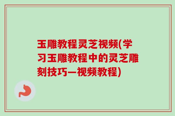 玉雕教程灵芝视频(学习玉雕教程中的灵芝雕刻技巧—视频教程)-第1张图片-卓越灵芝孢子粉 玉雕教程灵芝视频(学习玉雕教程中的灵芝雕刻技巧—视频教程)-第1张图片-卓越灵芝孢子粉