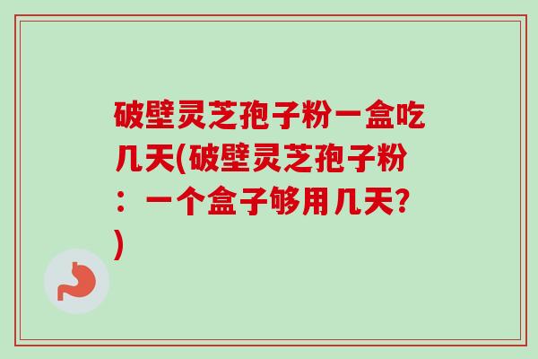 破壁灵芝孢子粉一盒吃几天(破壁灵芝孢子粉:一个盒子够用几天?)-第1张图片-卓越灵芝孢子粉 破壁灵芝孢子粉一盒吃几天(破壁灵芝孢子粉:一个盒子够用几天?)-第1张图片-卓越灵芝孢子粉