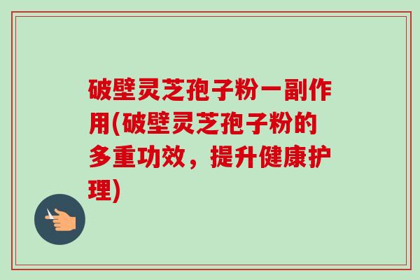 破壁灵芝孢子粉一副作用(破壁灵芝孢子粉的多重功效,提升健康护理)-第1张图片-卓越灵芝孢子粉 破壁灵芝孢子粉一副作用(破壁灵芝孢子粉的多重功效,提升健康护理)-第1张图片-卓越灵芝孢子粉