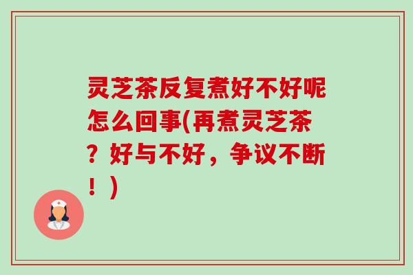 灵芝茶反复煮好不好呢怎么回事(再煮灵芝茶?好与不好,争议不断!)-第1张图片-卓越灵芝孢子粉 灵芝茶反复煮好不好呢怎么回事(再煮灵芝茶?好与不好,争议不断!)-第1张图片-卓越灵芝孢子粉