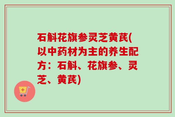 石斛花旗参灵芝黄芪(以中药材为主的养生配方:石斛、花旗参、灵芝、黄芪)-第1张图片-卓越灵芝孢子粉 石斛花旗参灵芝黄芪(以中药材为主的养生配方:石斛、花旗参、灵芝、黄芪)-第1张图片-卓越灵芝孢子粉