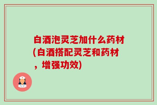 白酒泡灵芝加什么药材(白酒搭配灵芝和药材,增强功效)-第1张图片-卓越灵芝孢子粉 白酒泡灵芝加什么药材(白酒搭配灵芝和药材,增强功效)-第1张图片-卓越灵芝孢子粉