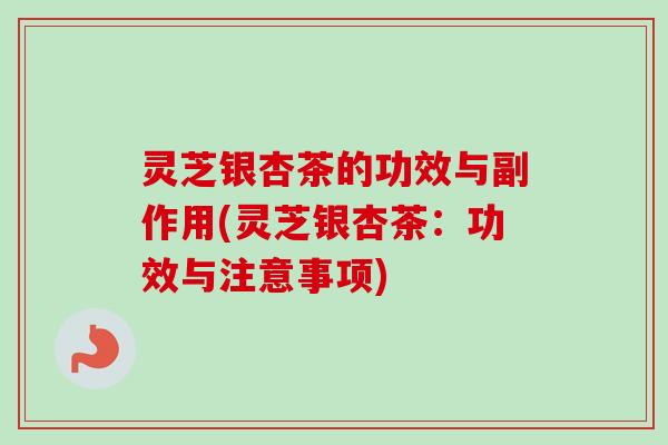 灵芝银杏茶的功效与副作用(灵芝银杏茶:功效与注意事项)-第1张图片-卓越灵芝孢子粉 灵芝银杏茶的功效与副作用(灵芝银杏茶:功效与注意事项)-第1张图片-卓越灵芝孢子粉