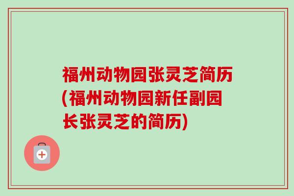 福州动物园张灵芝简历(福州动物园新任副园长张灵芝的简历)-第1张图片-卓越灵芝孢子粉