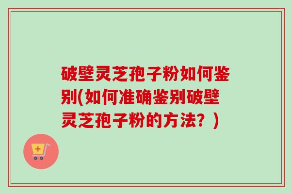 破壁灵芝孢子粉如何鉴别(如何准确鉴别破壁灵芝孢子粉的方法?)-第1张图片-卓越灵芝孢子粉 破壁灵芝孢子粉如何鉴别(如何准确鉴别破壁灵芝孢子粉的方法?)-第1张图片-卓越灵芝孢子粉