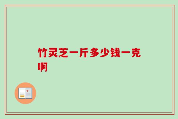 竹灵芝一斤多少钱一克啊-第1张图片-卓越灵芝孢子粉 竹灵芝一斤多少钱一克啊-第1张图片-卓越灵芝孢子粉
