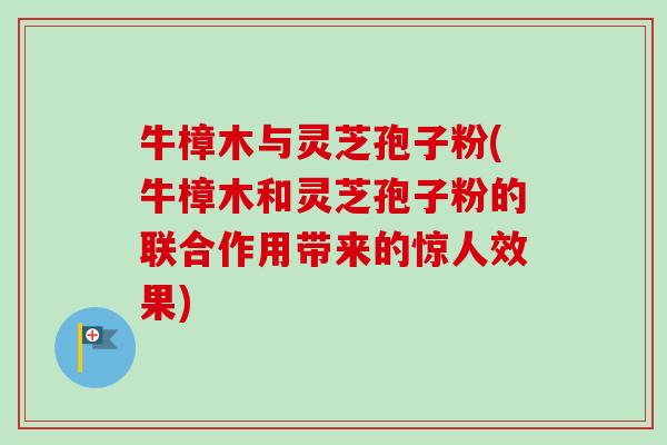 牛樟木与灵芝孢子粉(牛樟木和灵芝孢子粉的联合作用带来的惊人效果)-第1张图片-卓越灵芝孢子粉