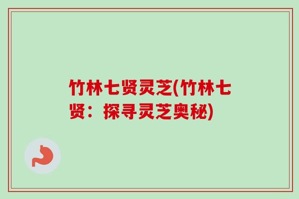 竹林七贤灵芝(竹林七贤：探寻灵芝奥秘)-第1张图片-卓越灵芝孢子粉
