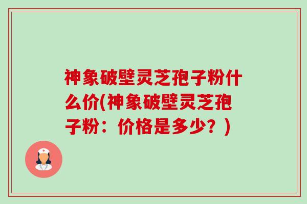 神象破壁灵芝孢子粉什么价(神象破壁灵芝孢子粉:价格是多少?)-第1张图片-卓越灵芝孢子粉 神象破壁灵芝孢子粉什么价(神象破壁灵芝孢子粉:价格是多少?)-第1张图片-卓越灵芝孢子粉