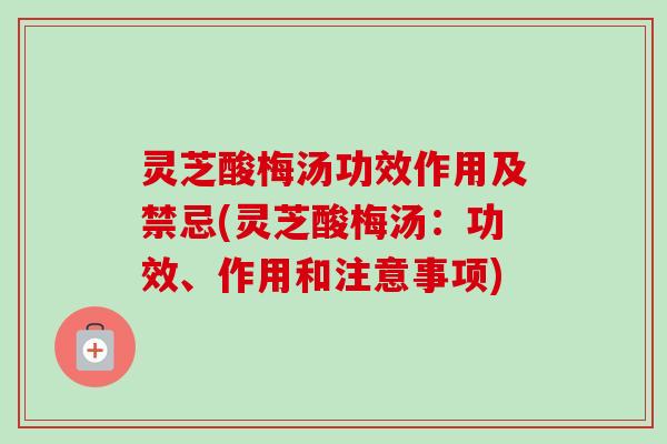 灵芝酸梅汤功效作用及禁忌(灵芝酸梅汤:功效、作用和注意事项)-第1张图片-卓越灵芝孢子粉 灵芝酸梅汤功效作用及禁忌(灵芝酸梅汤:功效、作用和注意事项)-第1张图片-卓越灵芝孢子粉